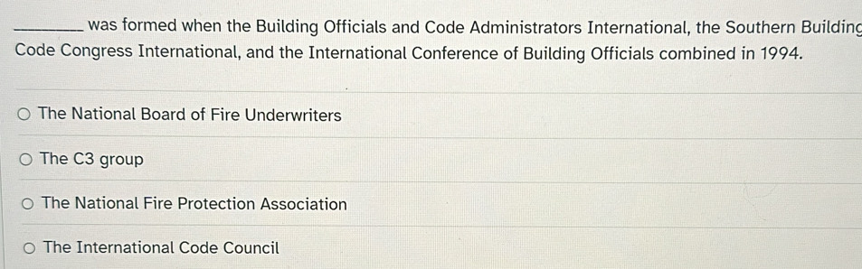 was formed when the Building Officials and Code Administrators International, the Southern Building
Code Congress International, and the International Conference of Building Officials combined in 1994.
The National Board of Fire Underwriters
The C3 group
The National Fire Protection Association
The International Code Council