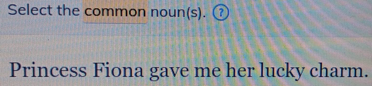 Select the common noun(s). ① 
Princess Fiona gave me her lucky charm.