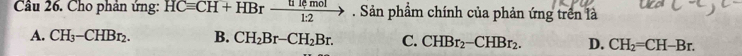 Cầu 26. Cho phản ứng: HCequiv CH+HBrxrightarrow [1]emol. Sản phẩm chính của phản ứng trên là
A. CH_3-CHBr_2. B. CH_2Br-CH_2Br. C. CHBr_2-CHBr_2. D. CH_2=CH-Br.