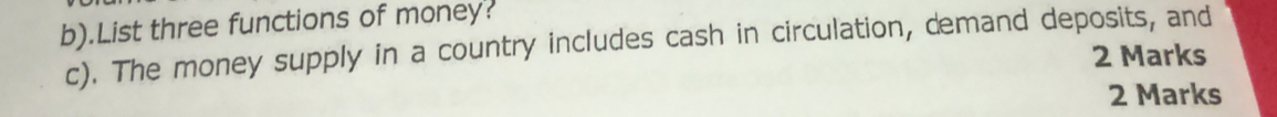 .List three functions of money: 
c). The money supply in a country includes cash in circulation, demand deposits, and 2 Marks 
2 Marks
