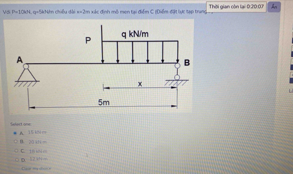 Với P=10kN, q=5kN/m chiều dài x=2m xa c định mô men tại điểm C (Điểm đặt lực tạp trung Thời gian còn lại 0:20:07 Ấn
L
Select one
A. 15 kN m
B. 20 kN m
C. 18 kN m
D. 12 kN m
Clear my choice