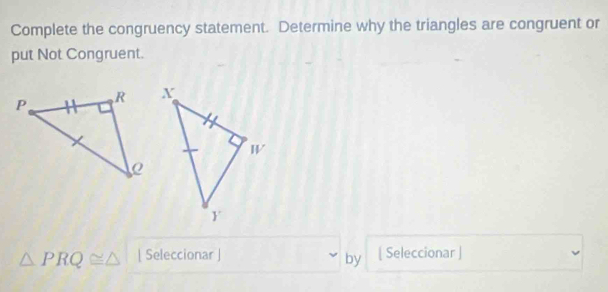 Complete the congruency statement. Determine why the triangles are congruent or 
put Not Congruent.
△ PRQ≌ △ | Seleccionar ] [ Seleccionar ] 
by