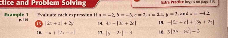 ctice and Problem Solving Extra Practice begıns on page 815 
Example 1 Evaluate each expression if a=-2, b=-3, c=2, x=2.1, y=3 , and z=-4.2. 
p. 103 15. -|5a+c|+|3y+2z|
13 |2x+z|+2y 14. 4a-|3b+2c|
16. -a+|2x-a| 17. |y-2z|-3 18. 3|3b-8c|-3