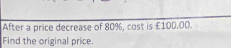 After a price decrease of 80%, cost is £100.00. 
Find the original price.