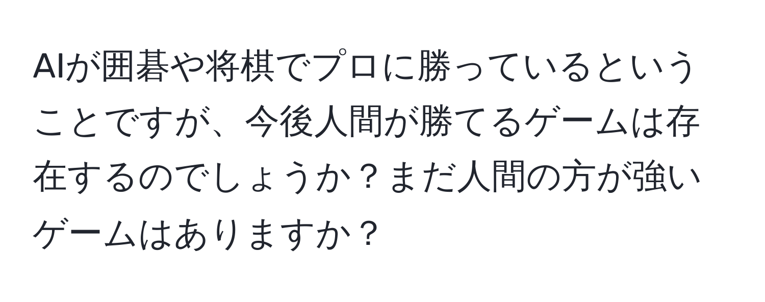 AIが囲碁や将棋でプロに勝っているということですが、今後人間が勝てるゲームは存在するのでしょうか？まだ人間の方が強いゲームはありますか？