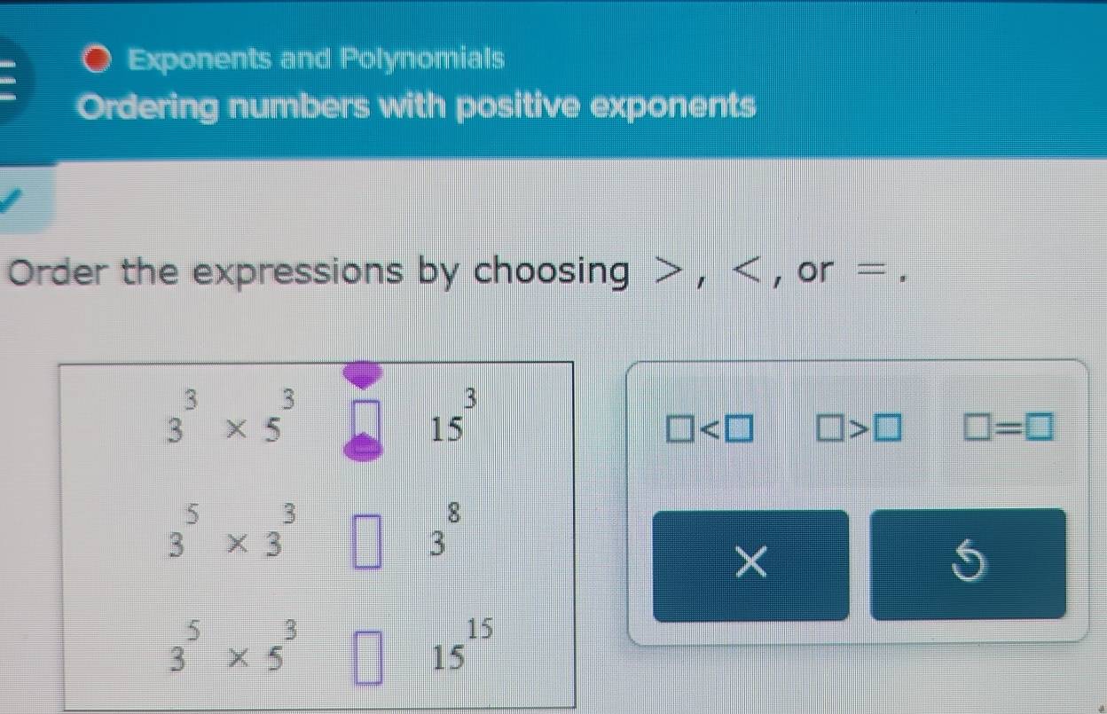 Exponents and Polynomials
Ordering numbers with positive exponents
Order the expressions by choosing > , < , or = .
 □ □ >□ □ =□
×
5