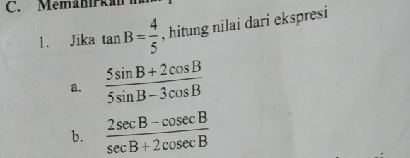 Memanirkan h 
1. Jika tan B= 4/5  , hitung nilai dari ekspresi 
a.  (5sin B+2cos B)/5sin B-3cos B 
b.  (2sec B-cosec B)/sec B+2cosec B 