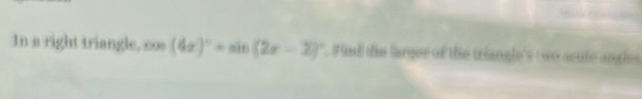 In a right triangle, cos (4x)^circ =sin (2x-1)^circ . Fiml tie larger of the triangle's two acute angle