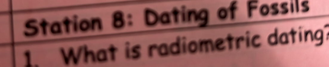 Station 8: Dating of Fossils 
1. What is radiometric dating?