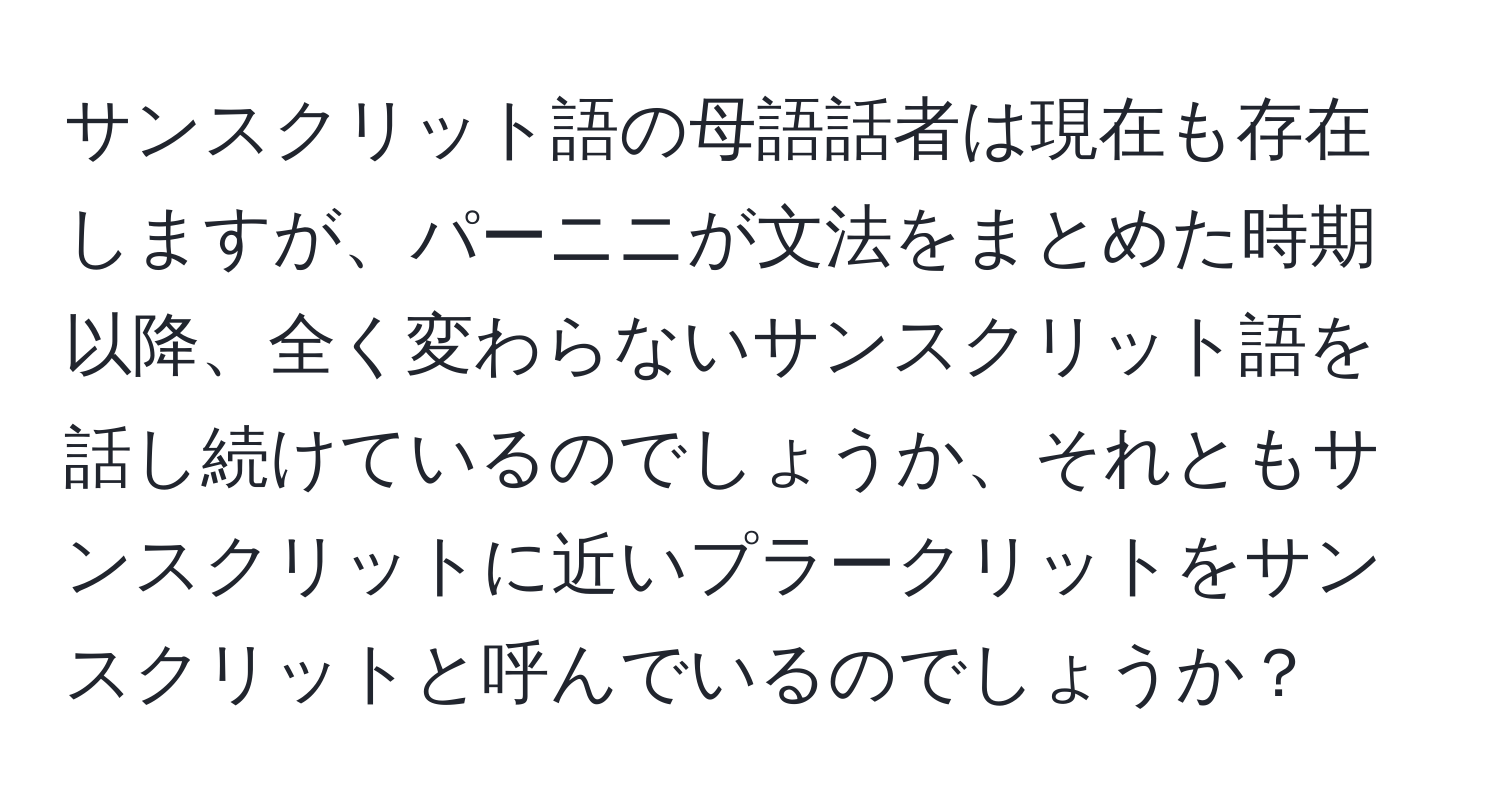 サンスクリット語の母語話者は現在も存在しますが、パーニニが文法をまとめた時期以降、全く変わらないサンスクリット語を話し続けているのでしょうか、それともサンスクリットに近いプラークリットをサンスクリットと呼んでいるのでしょうか？