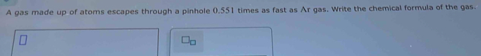 A gas made up of atoms escapes through a pinhole (, 551 times as fast as Ar gas. Write the chemical formula of the gas.