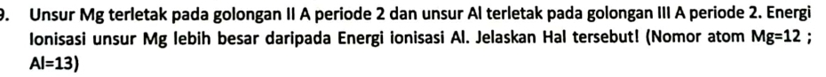 Unsur Mg terletak pada golongan II A periode 2 dan unsur Al terletak pada golongan III A periode 2. Energi 
Ionisasi unsur Mg lebih besar daripada Energi ionisasi Al. Jelaskan Hal tersebut! (Nomor atom Mg=12 :
Al=13)