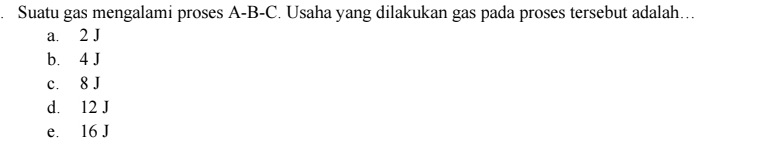 Suatu gas mengalami proses A-B-C. Usaha yang dilakukan gas pada proses tersebut adalah…
a. 2 J
b. 4 J
c. 8 J
d. 12 J
e. 16 J