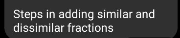 Steps in adding similar and 
dissimilar fractions