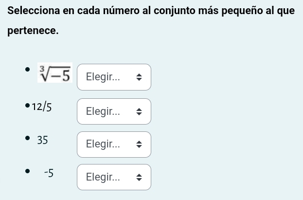 Selecciona en cada número al conjunto más pequeño al que
pertenece.
sqrt[3](-5) Elegir...
12/5 Elegir...
35 Elegir...
-5 Elegir...