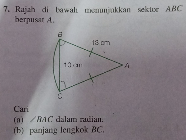 Rajah di bawah menunjukkan sektor ABC
berpusat A. 
Cari 
(a) ∠ BAC dalam radian. 
(b) panjang lengkok BC.