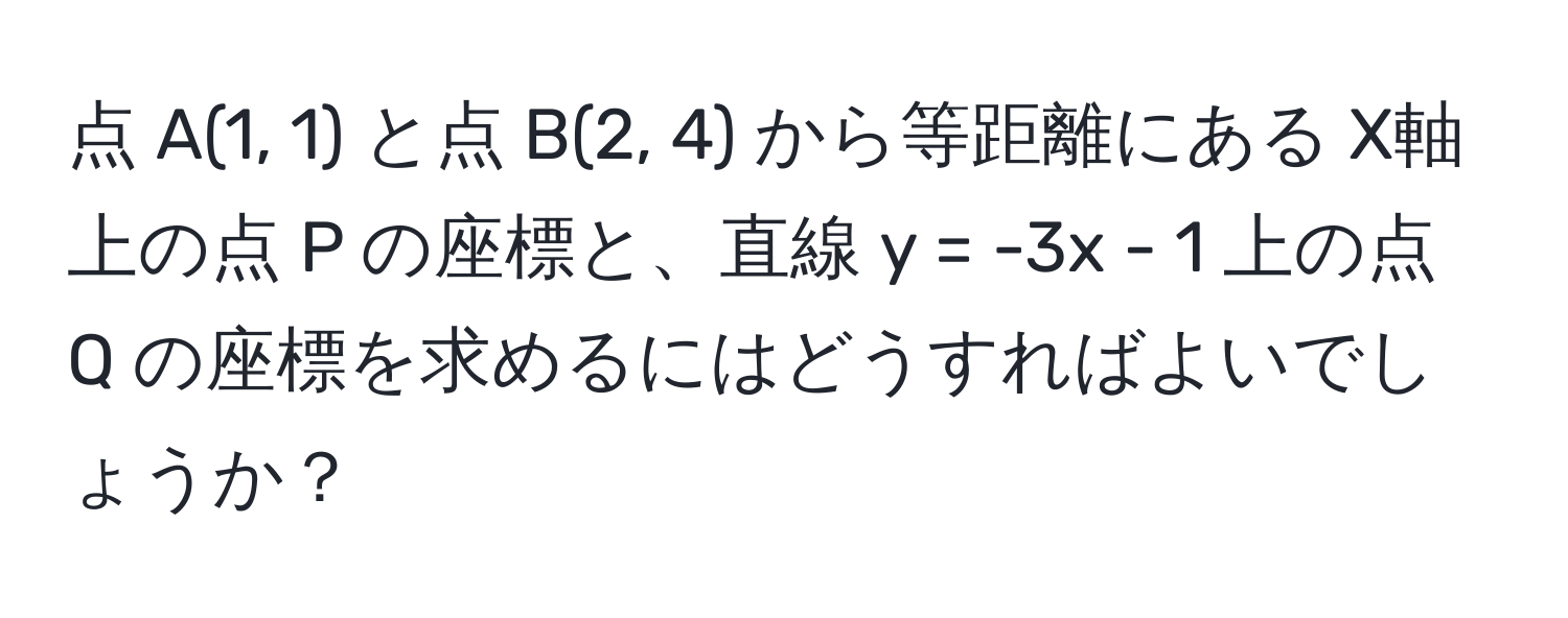 点 A(1, 1) と点 B(2, 4) から等距離にある X軸上の点 P の座標と、直線 y = -3x - 1 上の点 Q の座標を求めるにはどうすればよいでしょうか？