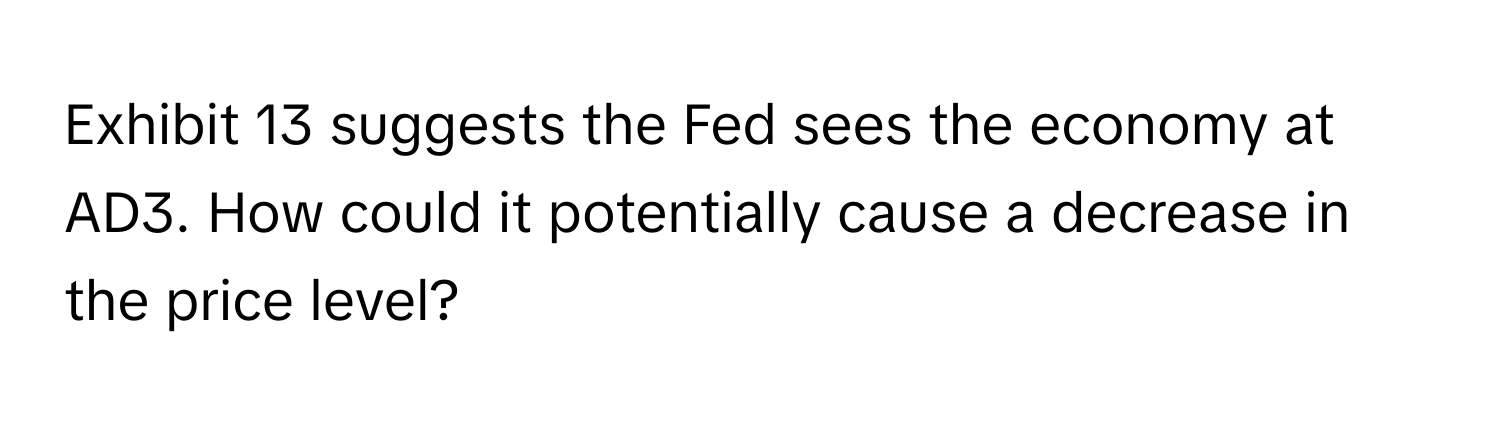 Exhibit 13 suggests the Fed sees the economy at AD3. How could it potentially cause a decrease in the price level?