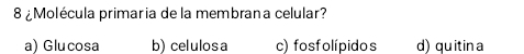 8 ¿Molécula primaria de la membrana celular?
a) Glucosa b) celulosa c) fosfolípidos d) quitina