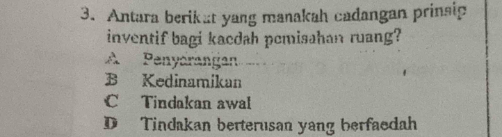 Antara berikat yang manakah cadangan prinsip
inventif bagi kacdah pemisahan ruang?
A Penyarangan
B Kedinamikan
C Tindakan awal
D Tindakan berterusan yang berfaedah