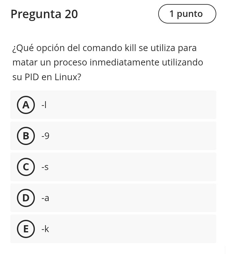 Pregunta 20 1 punto
¿Qué opción del comando kill se utiliza para
matar un proceso inmediatamente utilizando
su PID en Linux?
A -1
B -9
C ) -S
D -a
E  -k