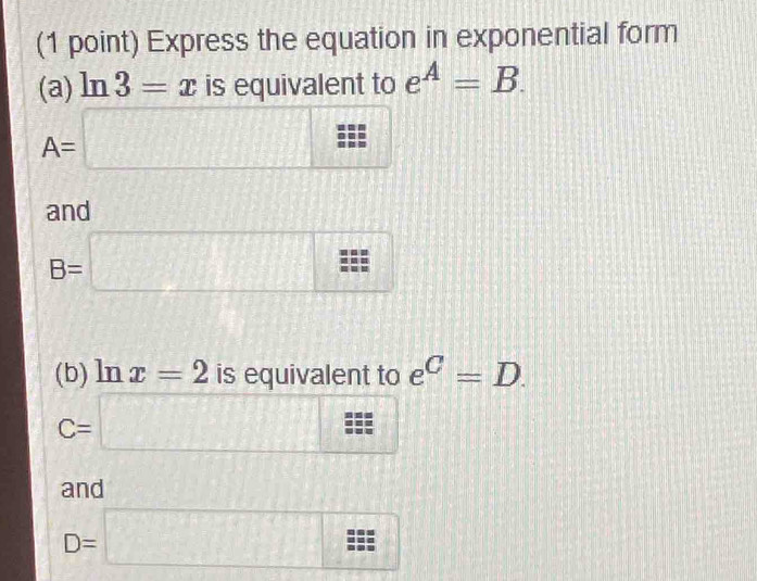 Express the equation in exponential form
(a) ln 3=x is equivalent to e^A=B.
A=□
and
B=□
(b) ln x=2 is equivalent to e^C=D.
C=□
and
D=□