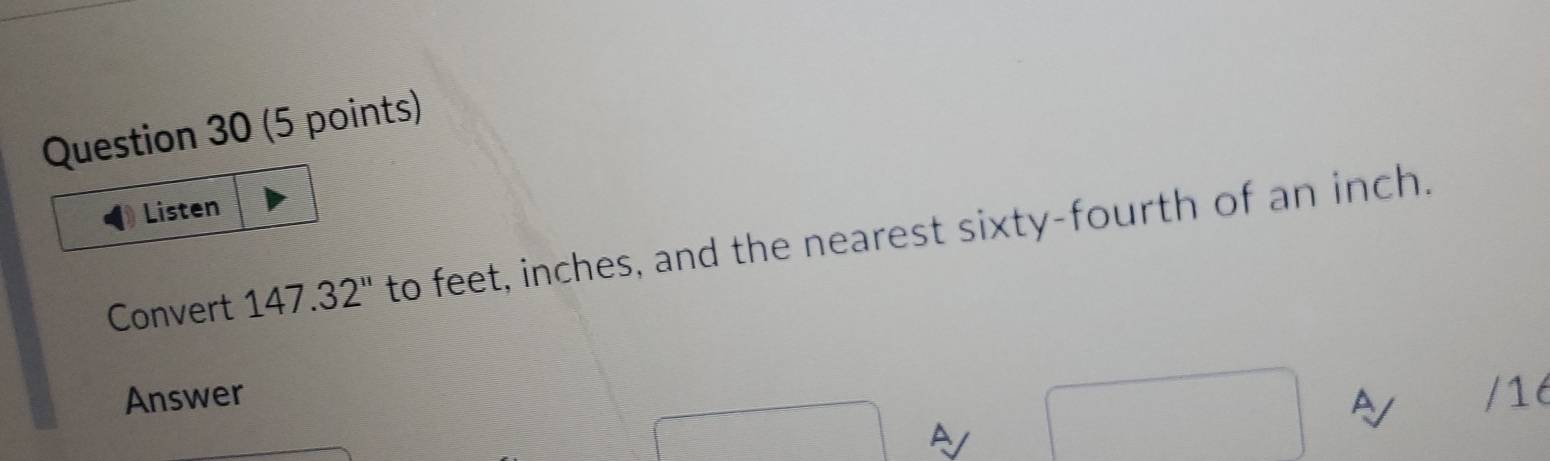 Listen 
Convert 147.32^(11) to feet, inches, and the nearest sixty-fourth of an inch. 
Answer A /16 
A