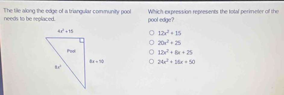 The tile along the edge of a triangular community pool Which expression represents the total perimeter of the
needs to be replaced. pool edge?
12x^2+15
20x^2+25
12x^2+8x+25
24x^2+16x+50