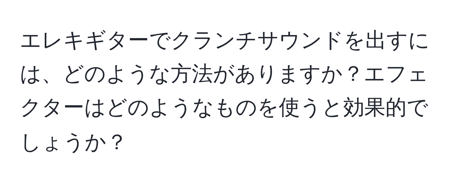 エレキギターでクランチサウンドを出すには、どのような方法がありますか？エフェクターはどのようなものを使うと効果的でしょうか？