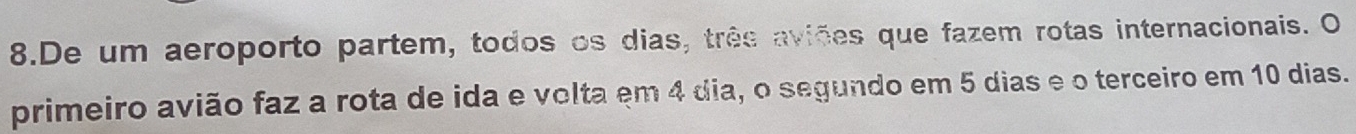 De um aeroporto partem, todos os dias, três aviões que fazem rotas internacionais. O 
primeiro avião faz a rota de ida e volta em 4 dia, o segundo em 5 dias e o terceiro em 10 dias.