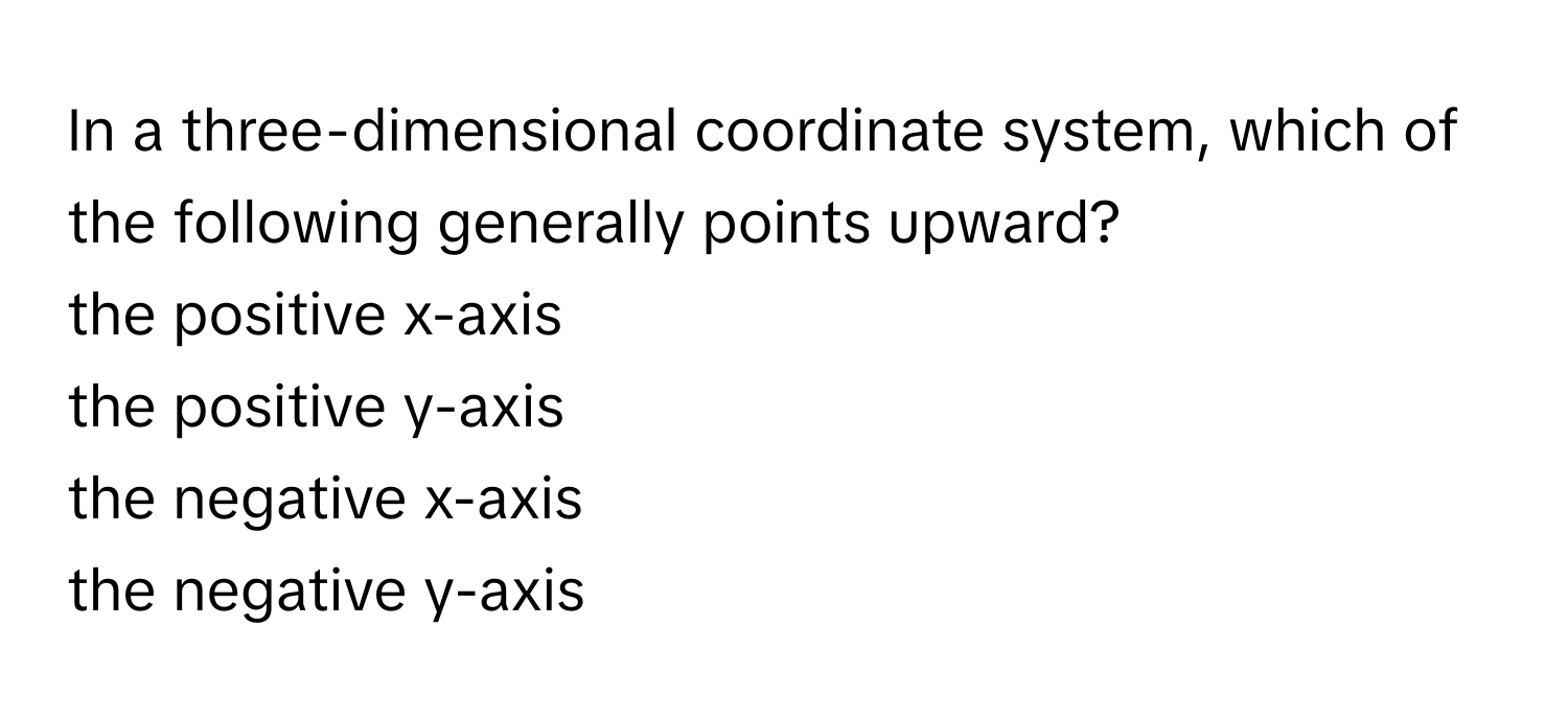 In a three-dimensional coordinate system, which of the following generally points upward?
 

the positive x-axis
the positive y-axis 
the negative x-axis 
the negative y-axis