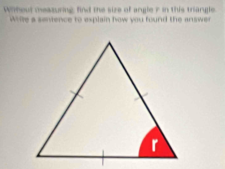 Wihout measuring, find the size of angle ? in this triangle. 
Write a sentence to explain how you found the answer