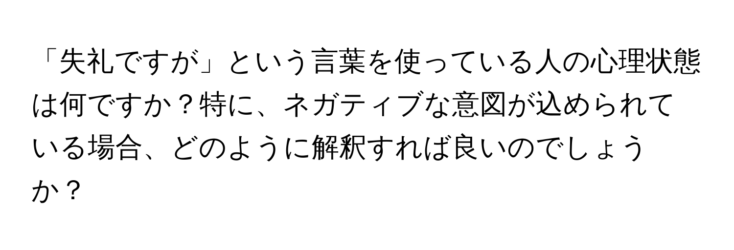 「失礼ですが」という言葉を使っている人の心理状態は何ですか？特に、ネガティブな意図が込められている場合、どのように解釈すれば良いのでしょうか？