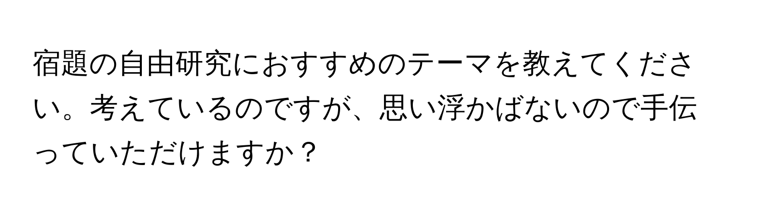 宿題の自由研究におすすめのテーマを教えてください。考えているのですが、思い浮かばないので手伝っていただけますか？