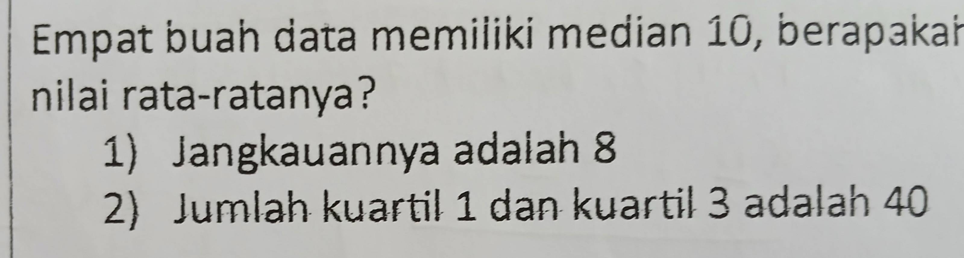 Empat buah data memiliki median 10, berapakah
nilai rata-ratanya?
1) Jangkauannya adalah 8
2) Jumlah kuartil 1 dan kuartil 3 adalah 40