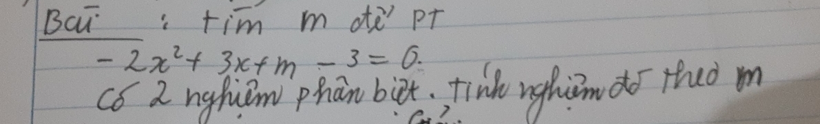 Bau: tim m dte’ pT
-2x^2+3x+m-3=0. 
có 2 nghuem phan birt, tinko nghim do thaò m