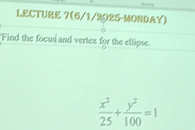 Graving 
LECTURE 7(6/1/2025-MONDAY) 
Find the focus and vertex for the ellipse.
 x^2/25 + y^2/100 =1