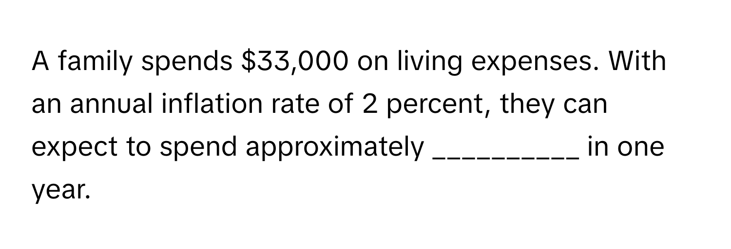 A family spends $33,000 on living expenses. With an annual inflation rate of 2 percent, they can expect to spend approximately __________ in one year.