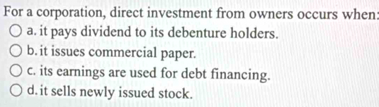 For a corporation, direct investment from owners occurs when:
a. it pays dividend to its debenture holders.
b. it issues commercial paper.
c. its earnings are used for debt financing.
d. it sells newly issued stock.