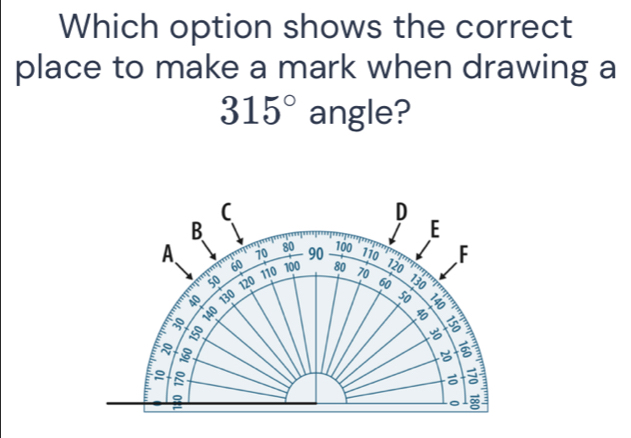 Which option shows the correct 
place to make a mark when drawing a
315° angle? 
C 
D 
B 
E 
A、 70 80 90 100 110 F
60 110 100 80 120
50 120 70
60 130
40 130
50
30 140
40
150

3
: 
8 
: 
a ∞