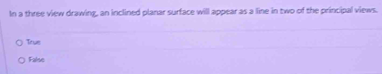 In a three view drawing, an inclined planar surface will appear as a line in two of the principal views.
True
False