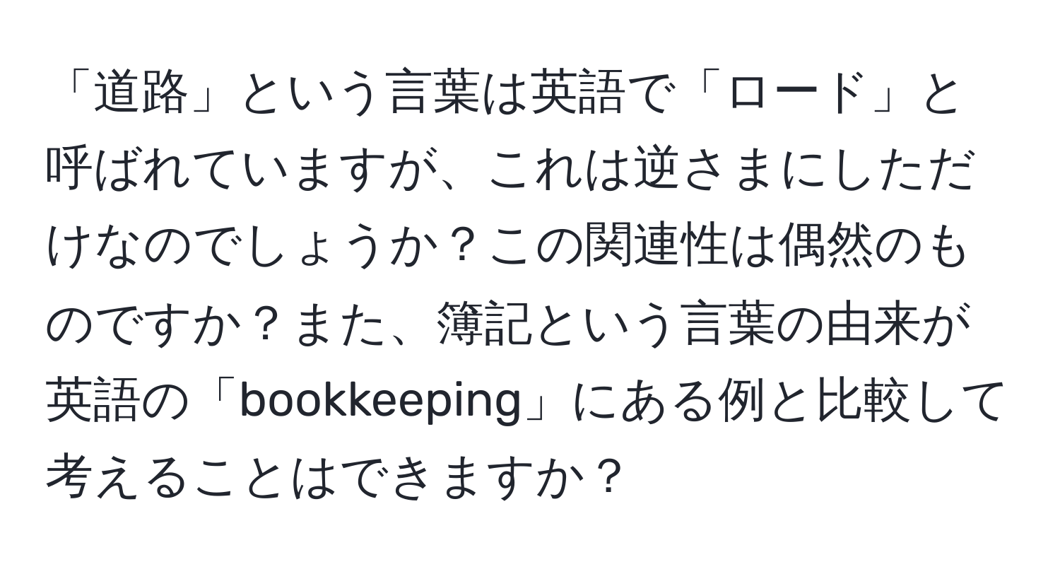 「道路」という言葉は英語で「ロード」と呼ばれていますが、これは逆さまにしただけなのでしょうか？この関連性は偶然のものですか？また、簿記という言葉の由来が英語の「bookkeeping」にある例と比較して考えることはできますか？