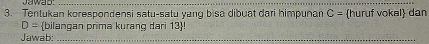 Jawab._ 
3. Tentukan korespondensi satu-satu yang bisa dibuat dari himpunan C= huruf vokal dan
D= bilangan prima kurang dari 13 ! 
Jawab:_