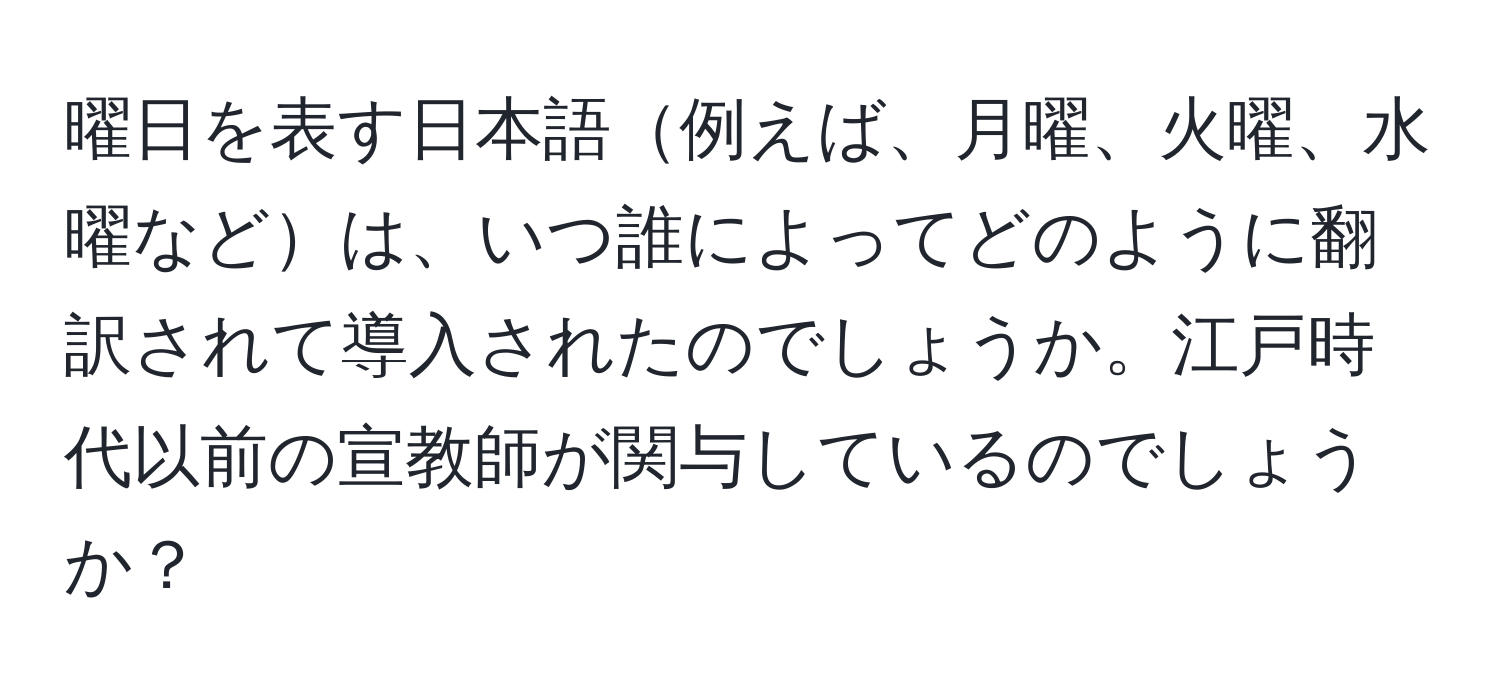 曜日を表す日本語例えば、月曜、火曜、水曜などは、いつ誰によってどのように翻訳されて導入されたのでしょうか。江戸時代以前の宣教師が関与しているのでしょうか？