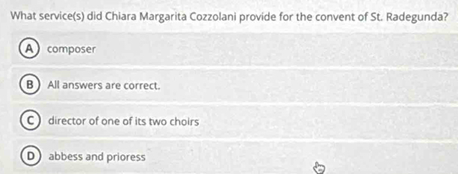 What service(s) did Chiara Margarita Cozzolani provide for the convent of St. Radegunda?
A composer
B  All answers are correct.
C director of one of its two choirs
D abbess and prioress