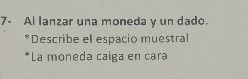 7- Al lanzar una moneda y un dado. 
*Describe el espacio muestral 
*La moneda caiga en cara