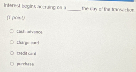 Interest begins accruing on a_ the day of the transaction.
(1 point)
cash advance
charge card
credit card
purchase
