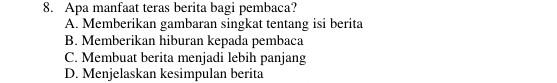 Apa manfaat teras berita bagi pembaca?
A. Memberikan gambaran singkat tentang isi berita
B. Memberikan hiburan kepada pembaca
C. Membuat berita menjadi lebih panjang
D. Menjelaskan kesimpulan berita