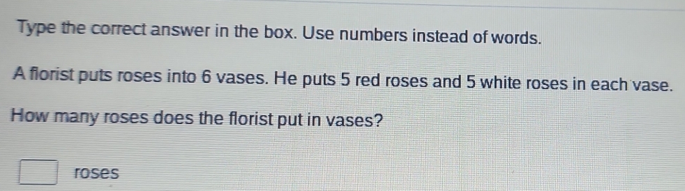 Type the correct answer in the box. Use numbers instead of words. 
A florist puts roses into 6 vases. He puts 5 red roses and 5 white roses in each vase. 
How many roses does the florist put in vases?
□ roses