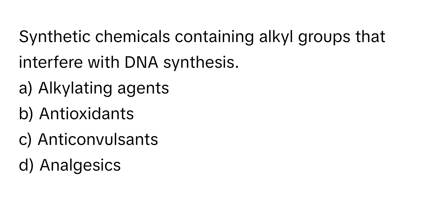 Synthetic chemicals containing alkyl groups that interfere with DNA synthesis.

a) Alkylating agents 
b) Antioxidants 
c) Anticonvulsants 
d) Analgesics